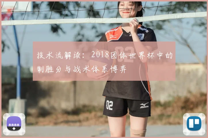 技术流解读:2018团体世界杯中的制胜分与战术体系博弈
