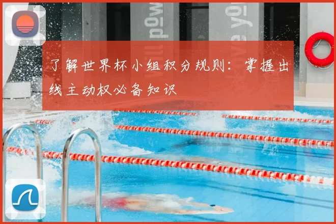 了解世界杯小组积分规则：掌握出线主动权必备知识