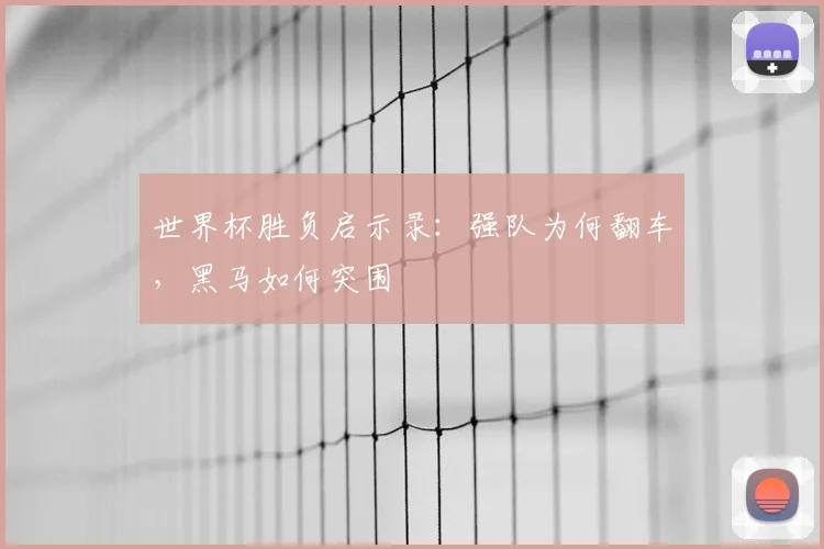 世界杯胜负启示录:强队为何翻车,黑马如何突围