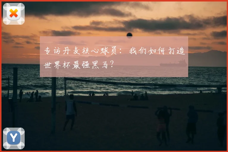 专访丹麦核心球员:我们如何打造世界杯最强黑马?