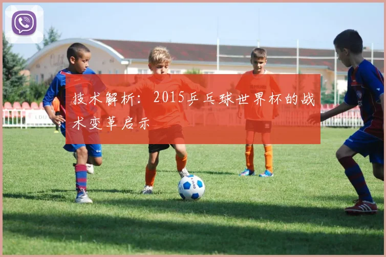 技术解析:2015乒乓球世界杯的战术变革启示