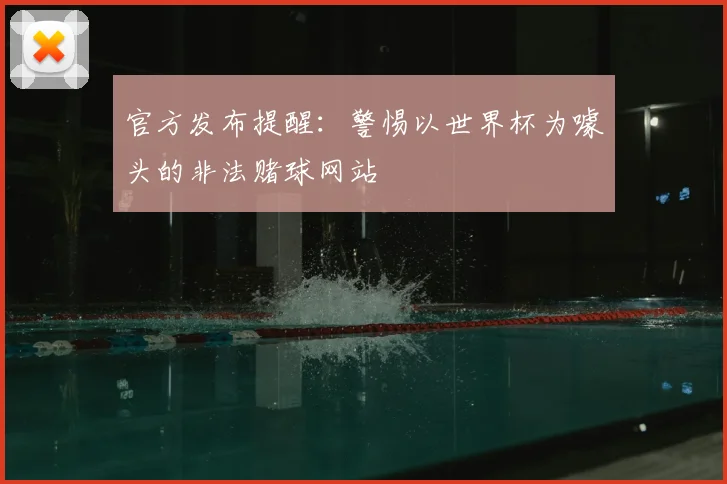 官方发布提醒：警惕以世界杯为噱头的非法赌球网站