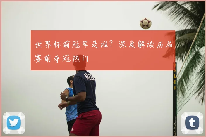 世界杯前冠军是谁？深度解读历届赛前夺冠热门