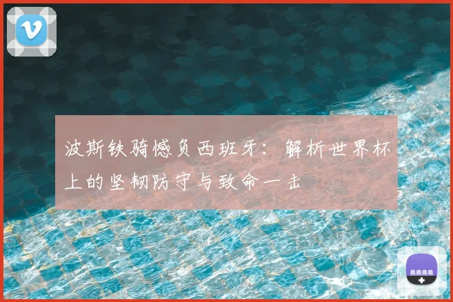 波斯铁骑憾负西班牙：解析世界杯上的坚韧防守与致命一击