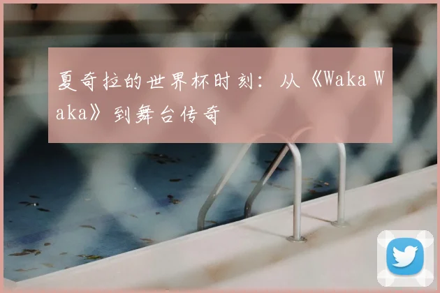 夏奇拉的世界杯时刻：从《Waka Waka》到舞台传奇