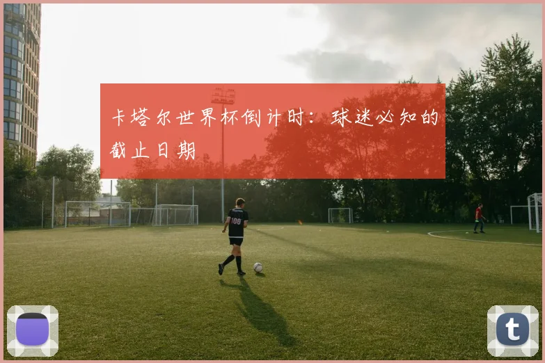 卡塔尔世界杯倒计时:球迷必知的截止日期