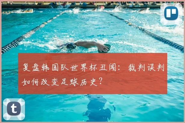 复盘韩国队世界杯丑闻：裁判误判如何改变足球历史？