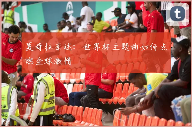 夏奇拉亲述：世界杯主题曲如何点燃全球激情