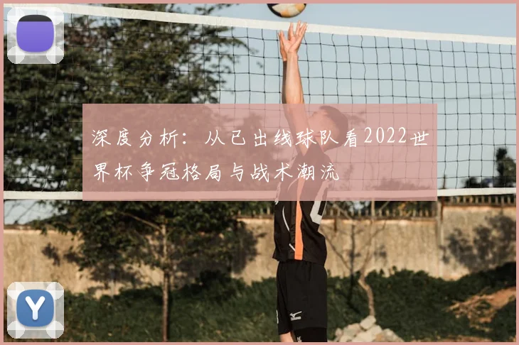 深度分析:从已出线球队看2022世界杯争冠格局与战术潮流