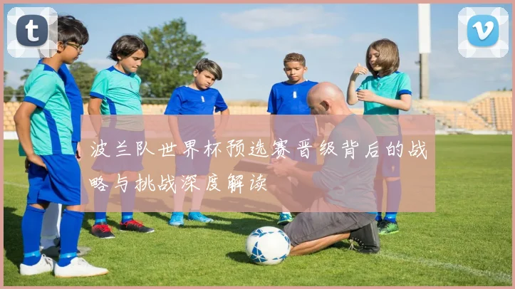 波兰队世界杯预选赛晋级背后的战略与挑战深度解读