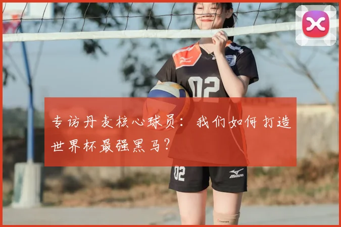 专访丹麦核心球员:我们如何打造世界杯最强黑马?