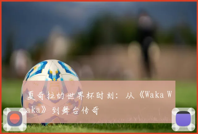 夏奇拉的世界杯时刻：从《Waka Waka》到舞台传奇