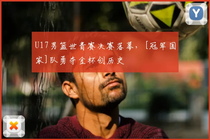 U17男篮世青赛决赛落幕，[冠军国家]队勇夺金杯创历史