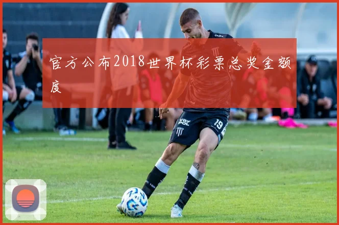 官方公布2018世界杯彩票总奖金额度