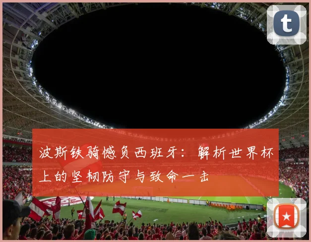 波斯铁骑憾负西班牙：解析世界杯上的坚韧防守与致命一击