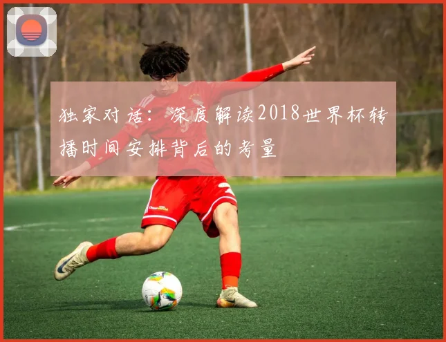 独家对话：深度解读2018世界杯转播时间安排背后的考量
