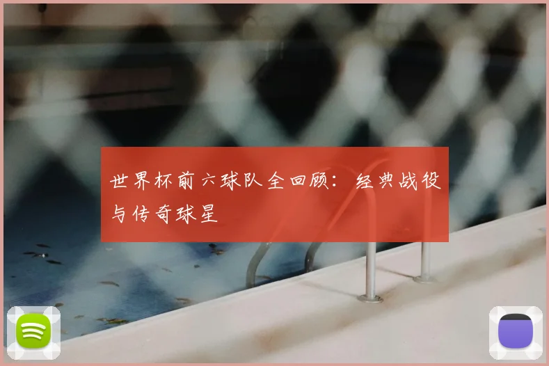 世界杯前六球队全回顾：经典战役与传奇球星